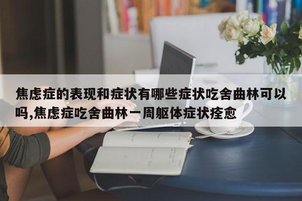 焦虑症的表现和症状有哪些症状吃舍曲林可以吗,焦虑症吃舍曲林一周躯体症状痊愈