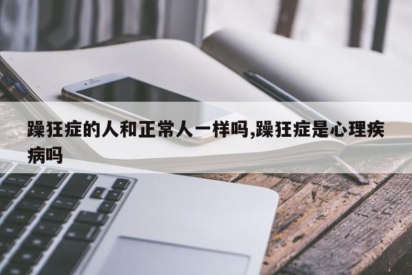 躁狂症的人和正常人一样吗,躁狂症是心理疾病吗