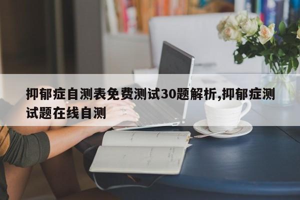 抑郁症自测表免费测试30题解析,抑郁症测试题在线自测