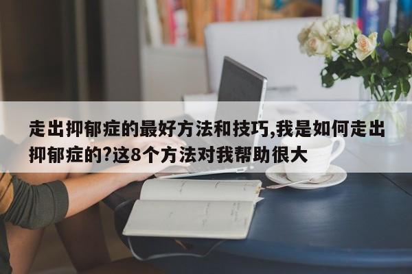 走出抑郁症的最好方法和技巧,我是如何走出抑郁症的?这8个方法对我帮助很大