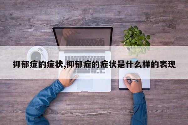 抑郁症的症状,抑郁症的症状是什么样的表现