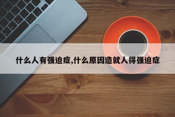 什么人有强迫症,什么原因造就人得强迫症
