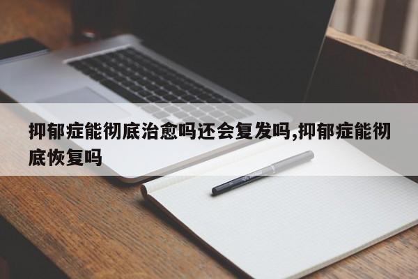 抑郁症能彻底治愈吗还会复发吗,抑郁症能彻底恢复吗