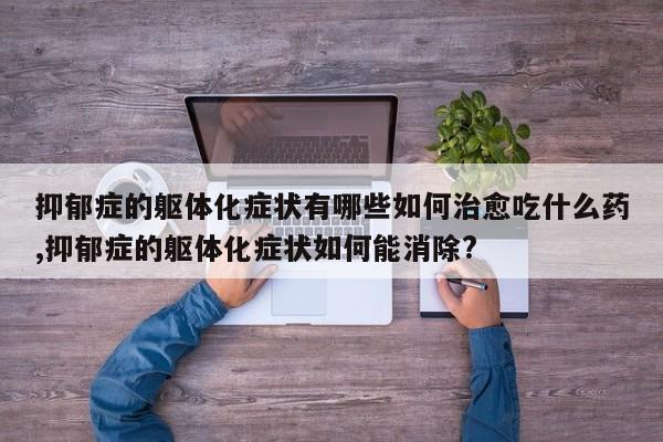 抑郁症的躯体化症状有哪些如何治愈吃什么药,抑郁症的躯体化症状如何能消除?