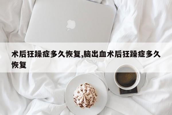 术后狂躁症多久恢复,脑出血术后狂躁症多久恢复