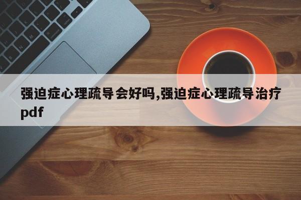 强迫症心理疏导会好吗,强迫症心理疏导治疗pdf