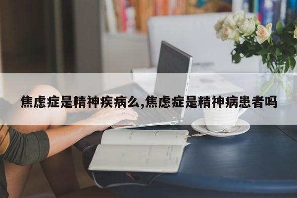 焦虑症是精神疾病么,焦虑症是精神病患者吗
