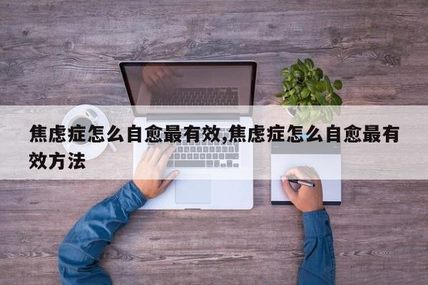 焦虑症怎么自愈最有效,焦虑症怎么自愈最有效方法