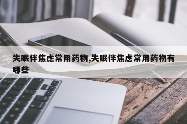 失眠伴焦虑常用药物,失眠伴焦虑常用药物有哪些