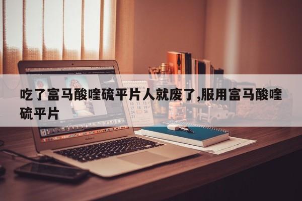 吃了富马酸喹硫平片人就废了,服用富马酸喹硫平片