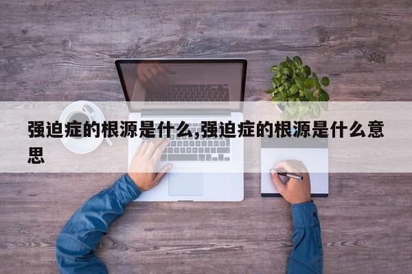 强迫症的根源是什么,强迫症的根源是什么意思