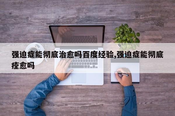强迫症能彻底治愈吗百度经验,强迫症能彻底痊愈吗