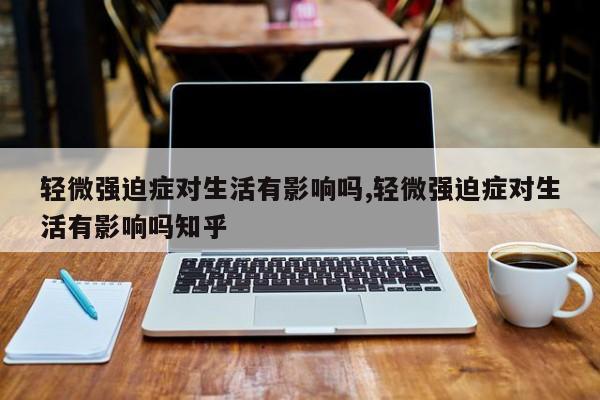 轻微强迫症对生活有影响吗,轻微强迫症对生活有影响吗知乎