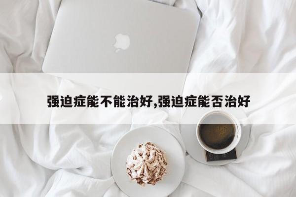 强迫症能不能治好,强迫症能否治好