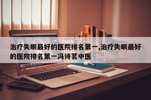 治疗失眠最好的医院排名第一,治疗失眠最好的医院排名第一冯诗茗中医