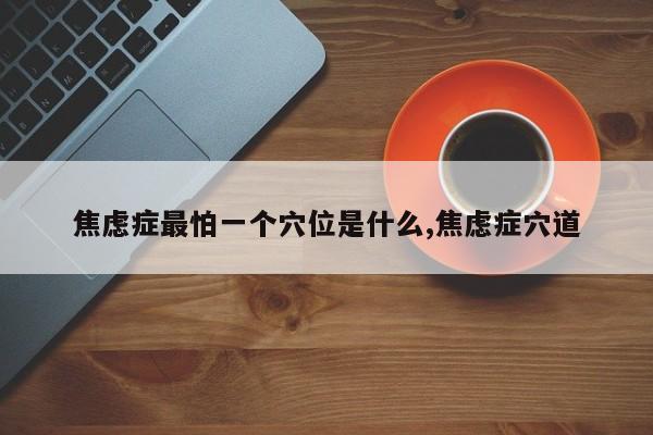 焦虑症最怕一个穴位是什么,焦虑症穴道