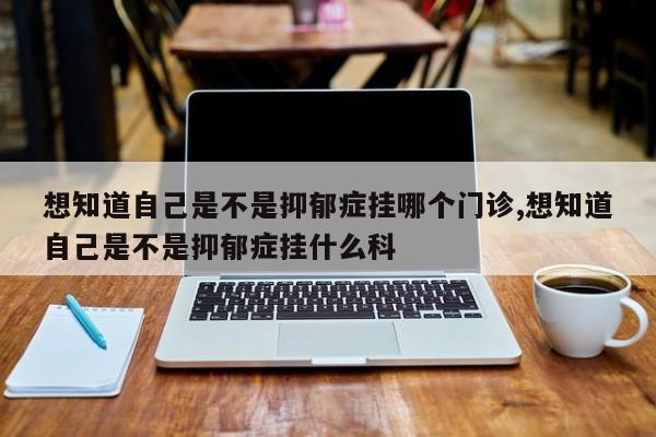 想知道自己是不是抑郁症挂哪个门诊,想知道自己是不是抑郁症挂什么科