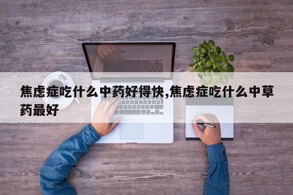 焦虑症吃什么中药好得快,焦虑症吃什么中草药最好