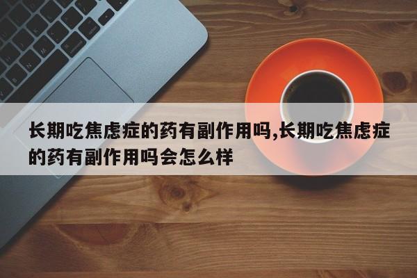 长期吃焦虑症的药有副作用吗,长期吃焦虑症的药有副作用吗会怎么样