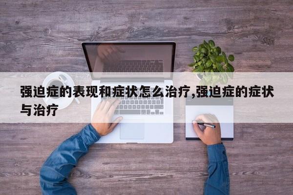 强迫症的表现和症状怎么治疗,强迫症的症状与治疗