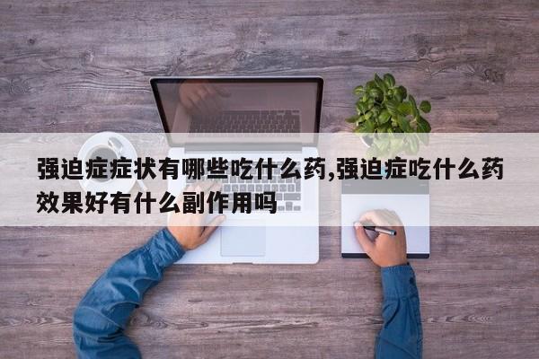 强迫症症状有哪些吃什么药,强迫症吃什么药效果好有什么副作用吗