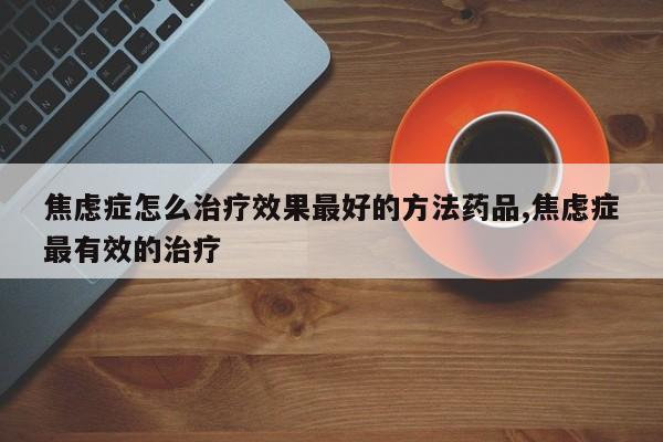 焦虑症怎么治疗效果最好的方法药品,焦虑症最有效的治疗