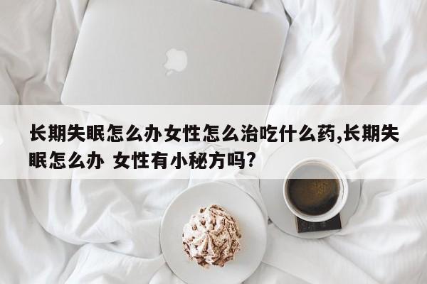 长期失眠怎么办女性怎么治吃什么药,长期失眠怎么办 女性有小秘方吗?