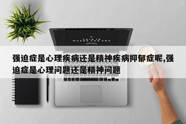 强迫症是心理疾病还是精神疾病抑郁症呢,强迫症是心理问题还是精神问题