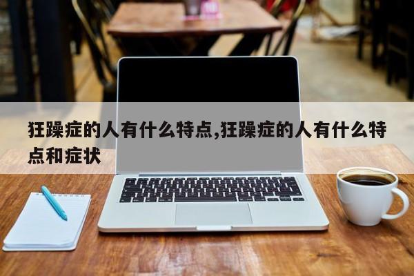 狂躁症的人有什么特点,狂躁症的人有什么特点和症状