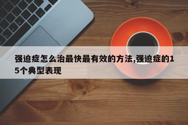 强迫症怎么治最快最有效的方法,强迫症的15个典型表现