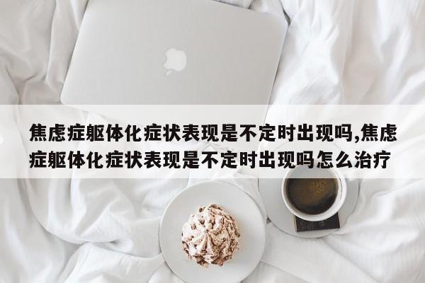 焦虑症躯体化症状表现是不定时出现吗,焦虑症躯体化症状表现是不定时出现吗怎么治疗