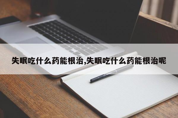 失眠吃什么药能根治,失眠吃什么药能根治呢