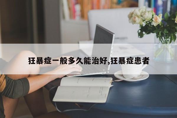 狂暴症一般多久能治好,狂暴症患者