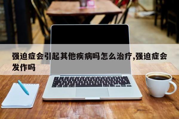 强迫症会引起其他疾病吗怎么治疗,强迫症会发作吗