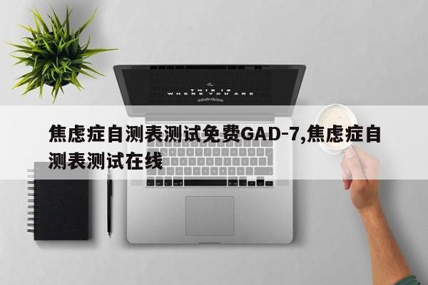 焦虑症自测表测试免费GAD-7,焦虑症自测表测试在线