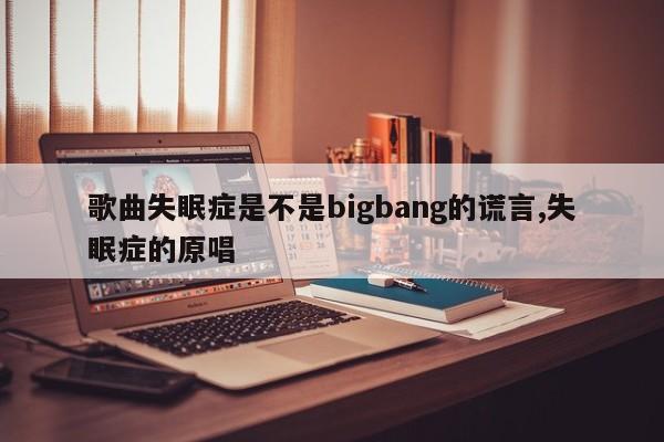 歌曲失眠症是不是bigbang的谎言,失眠症的原唱