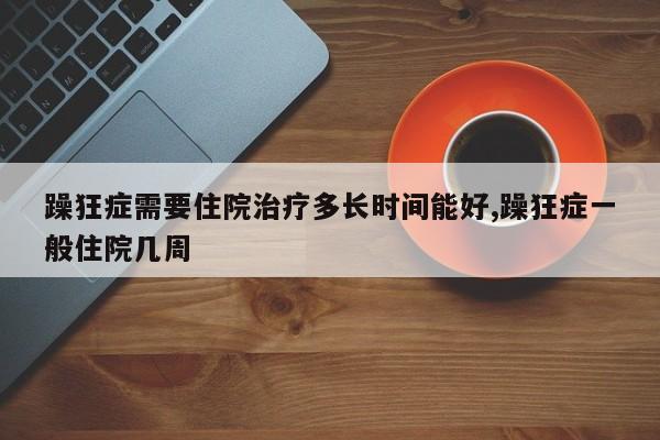 躁狂症需要住院治疗多长时间能好,躁狂症一般住院几周