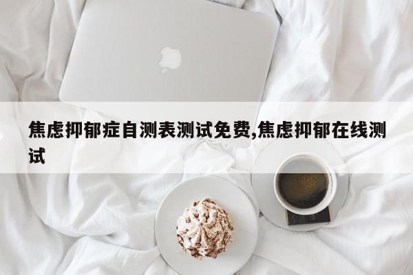 焦虑抑郁症自测表测试免费,焦虑抑郁在线测试