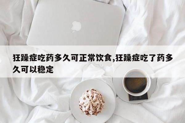 狂躁症吃药多久可正常饮食,狂躁症吃了药多久可以稳定