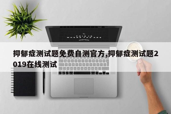 抑郁症测试题免费自测官方,抑郁症测试题2019在线测试