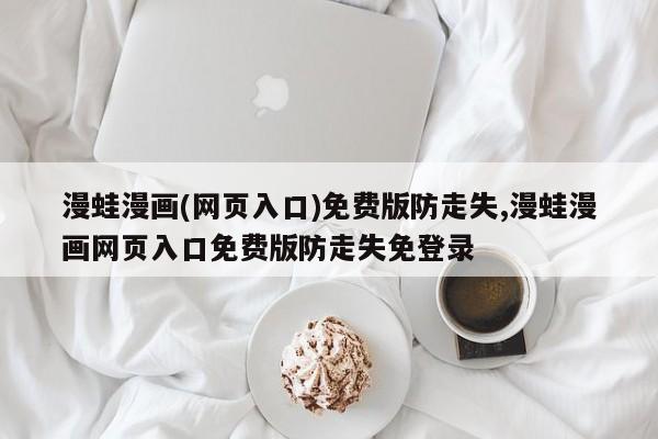 漫蛙漫画(网页入口)免费版防走失,漫蛙漫画网页入口免费版防走失免登录