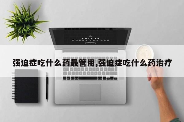 强迫症吃什么药最管用,强迫症吃什么药治疗