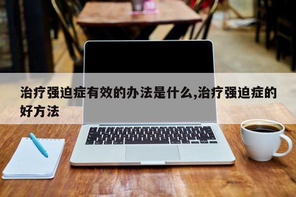 治疗强迫症有效的办法是什么,治疗强迫症的好方法