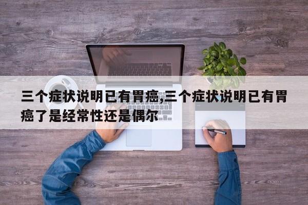 三个症状说明已有胃癌,三个症状说明已有胃癌了是经常性还是偶尔