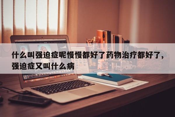 什么叫强迫症呢慢慢都好了药物治疗都好了,强迫症又叫什么病