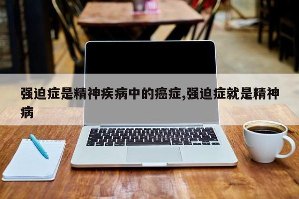 强迫症是精神疾病中的癌症,强迫症就是精神病