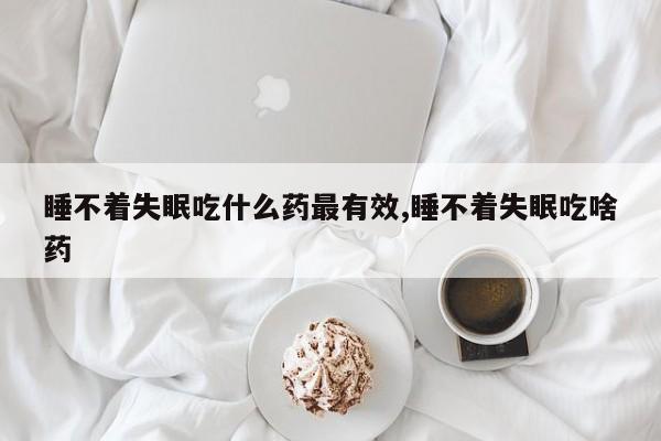 睡不着失眠吃什么药最有效,睡不着失眠吃啥药