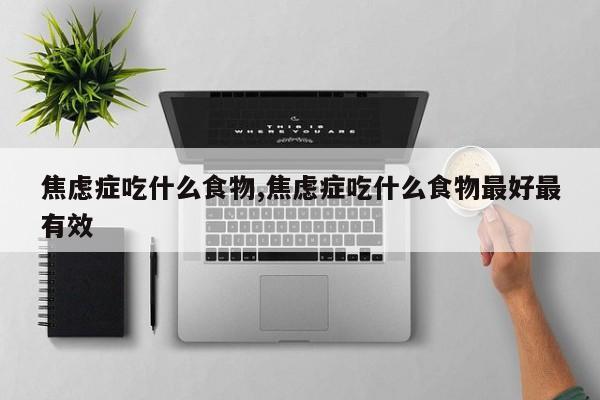 焦虑症吃什么食物,焦虑症吃什么食物最好最有效