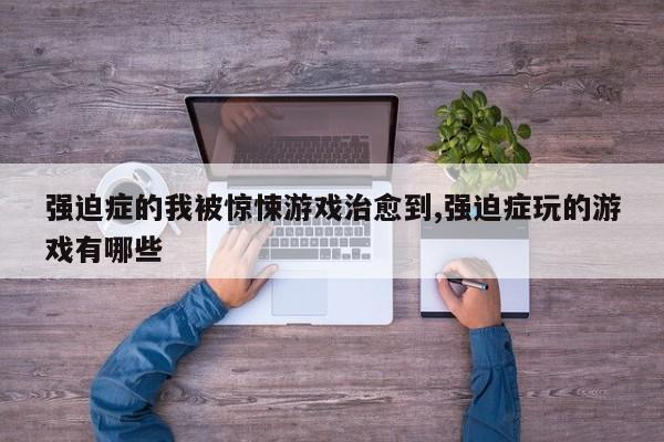 强迫症的我被惊悚游戏治愈到,强迫症玩的游戏有哪些