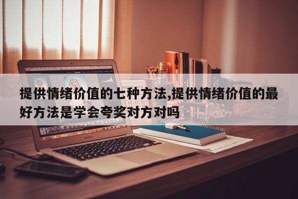 提供情绪价值的七种方法,提供情绪价值的最好方法是学会夸奖对方对吗